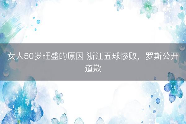 女人50岁旺盛的原因 浙江五球惨败，罗斯公开道歉