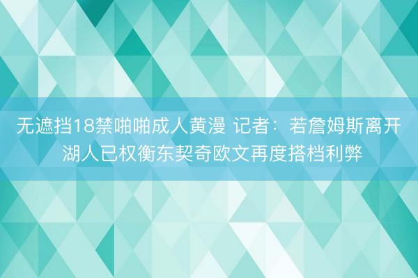 无遮挡18禁啪啪成人黄漫 记者：若詹姆斯离开 湖人已权衡东契奇欧文再度搭档利弊