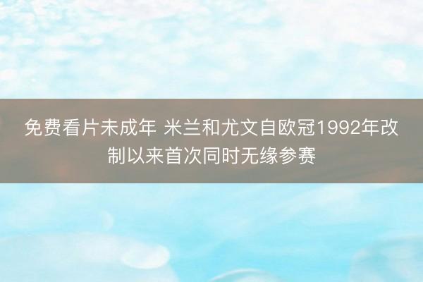 免费看片未成年 米兰和尤文自欧冠1992年改制以来首次同时无缘参赛