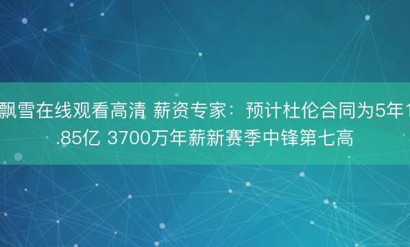 飘雪在线观看高清 薪资专家：预计杜伦合同为5年1.85亿 3700万年薪新赛季中锋第七高