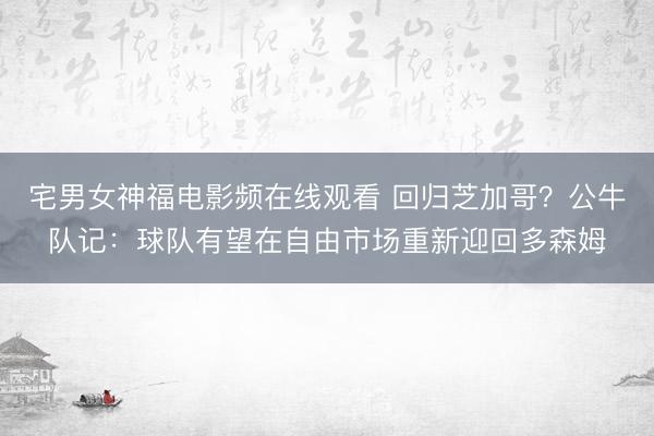宅男女神福电影频在线观看 回归芝加哥？公牛队记：球队有望在自由市场重新迎回多森姆