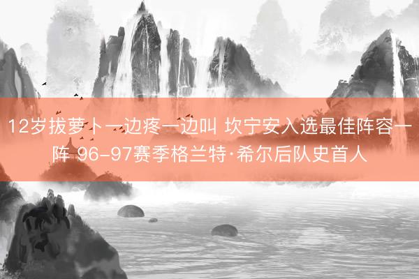 12岁拔萝卜一边疼一边叫 坎宁安入选最佳阵容一阵 96-97赛季格兰特·希尔后队史首人