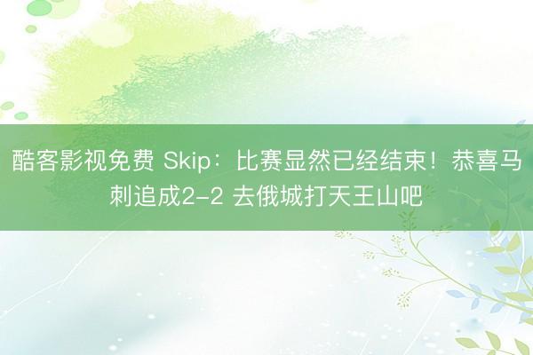 酷客影视免费 Skip：比赛显然已经结束！恭喜马刺追成2-2 去俄城打天王山吧