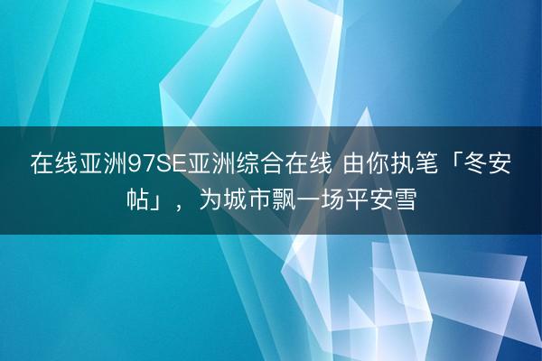 在线亚洲97SE亚洲综合在线 由你执笔「冬安帖」，为城市飘一场平安雪