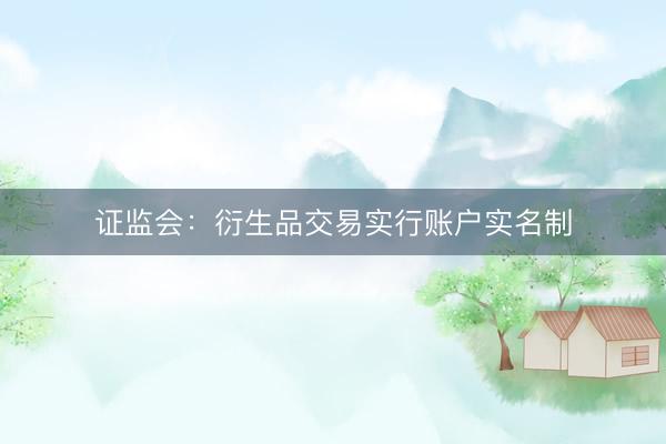 证监会：衍生品交易实行账户实名制