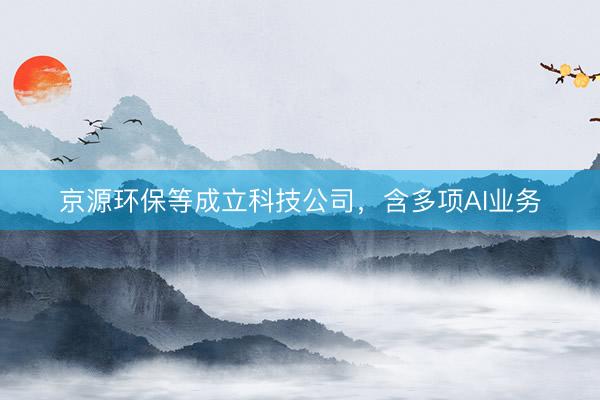 京源环保等成立科技公司，含多项AI业务