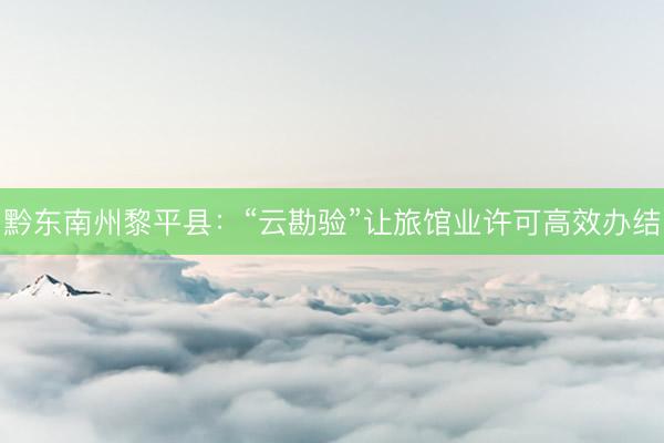 黔东南州黎平县：“云勘验”让旅馆业许可高效办结