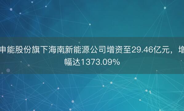 申能股份旗下海南新能源公司增资至29.46亿元，增幅达1373.09%