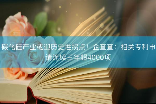 碳化硅产业或迎历史性拐点!企查查:相关专利申请连续三年超4000项