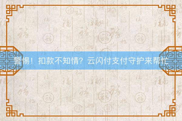 警惕！扣款不知情？云闪付支付守护来帮忙