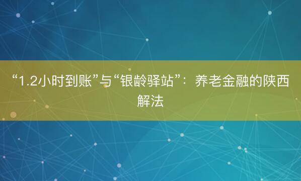 “1.2小时到账”与“银龄驿站”：养老金融的陕西解法