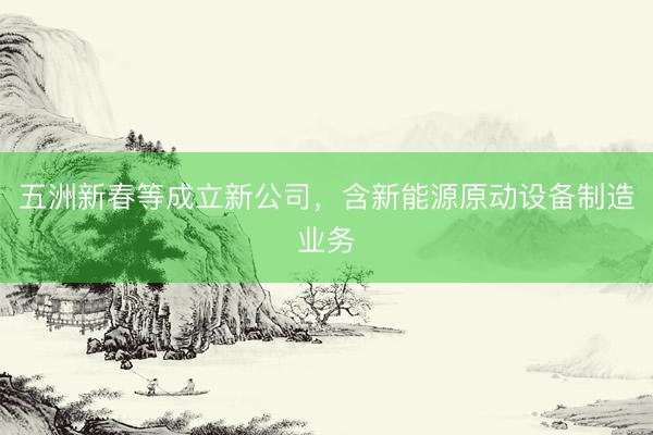 五洲新春等成立新公司，含新能源原动设备制造业务