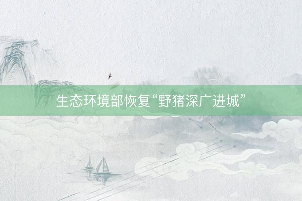 生态环境部恢复“野猪深广进城”