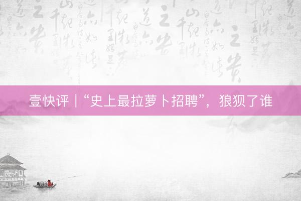 壹快评｜“史上最拉萝卜招聘”，狼狈了谁