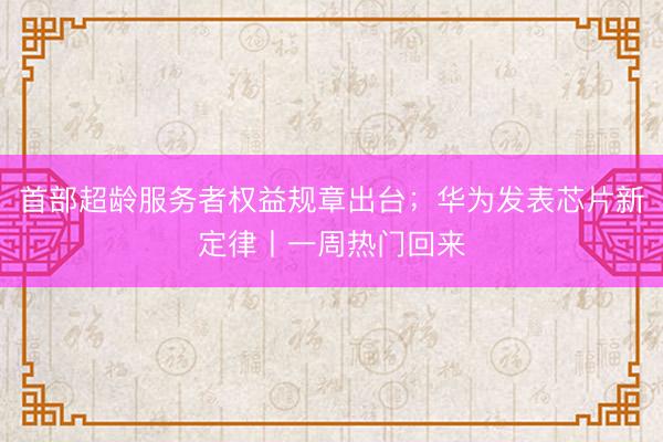 首部超龄服务者权益规章出台；华为发表芯片新定律丨一周热门回来