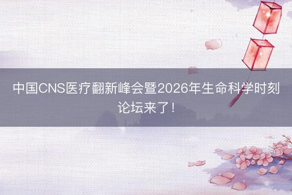 中国CNS医疗翻新峰会暨2026年生命科学时刻论坛来了！
