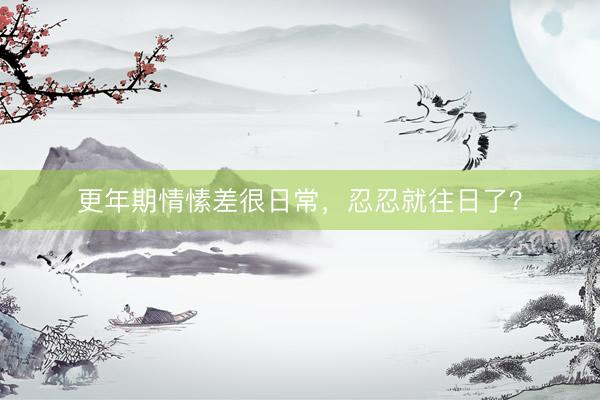 更年期情愫差很日常，忍忍就往日了？
