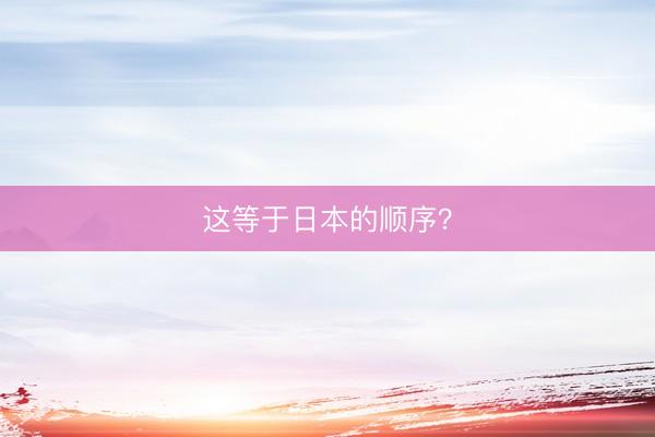 这等于日本的顺序？
