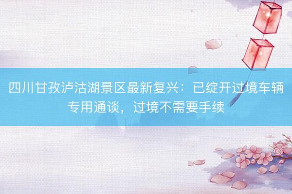 四川甘孜泸沽湖景区最新复兴：已绽开过境车辆专用通谈，过境不需要手续