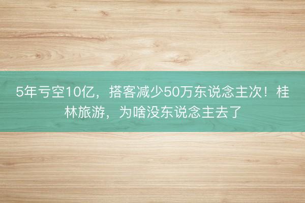 5年亏空10亿，搭客减少50万东说念主次！桂林旅游，为啥没东说念主去了