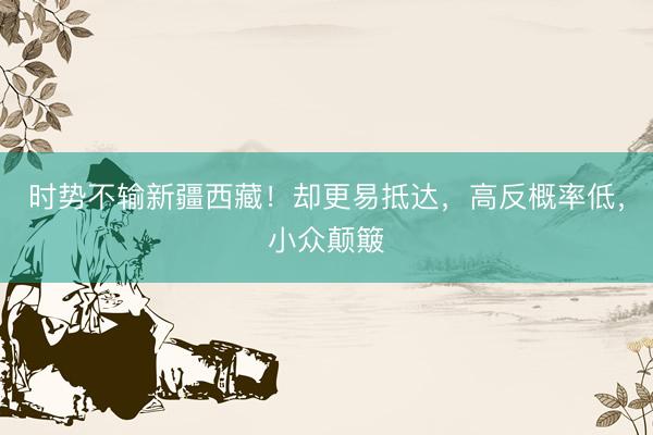 时势不输新疆西藏！却更易抵达，高反概率低，小众颠簸