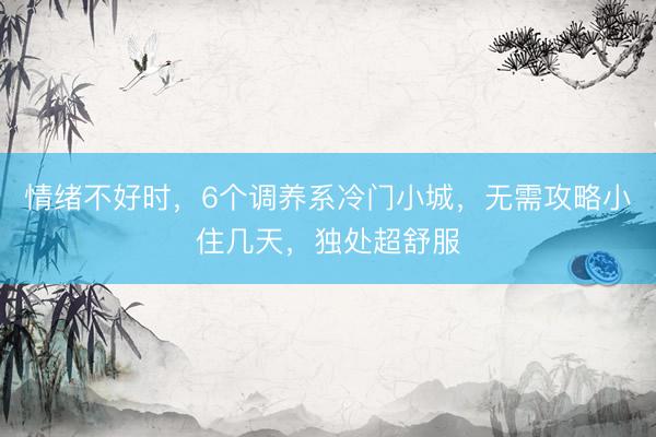 情绪不好时，6个调养系冷门小城，无需攻略小住几天，独处超舒服