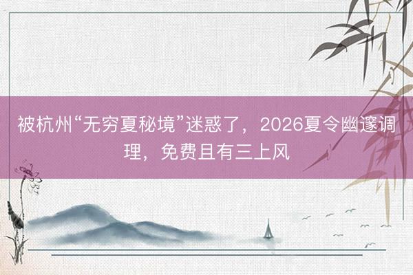 被杭州“无穷夏秘境”迷惑了，2026夏令幽邃调理，免费且有三上风