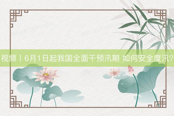 视频丨6月1日起我国全面干预汛期 如何安全度汛？