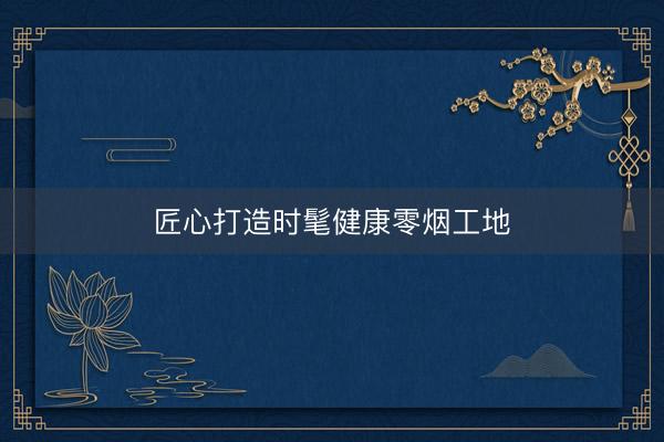 匠心打造时髦健康零烟工地