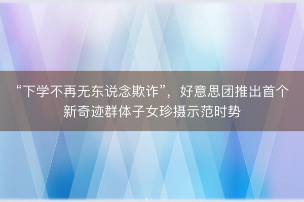 “下学不再无东说念欺诈”，好意思团推出首个新奇迹群体子女珍摄示范时势