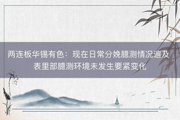 两连板华锡有色：现在日常分娩臆测情况遍及 表里部臆测环境未发生要紧变化