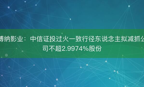 博纳影业：中信证投过火一致行径东说念主拟减抓公司不超2.9974%股份