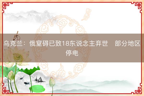 乌克兰：俄窒碍已致18东说念主弃世　部分地区停电