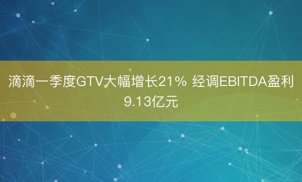 滴滴一季度GTV大幅增长21% 经调EBITDA盈利9.13亿元