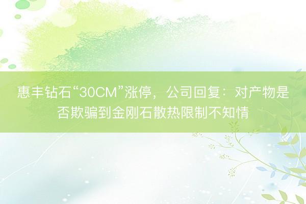 惠丰钻石“30CM”涨停，公司回复：对产物是否欺骗到金刚石散热限制不知情