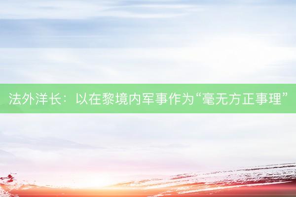 法外洋长：以在黎境内军事作为“毫无方正事理”