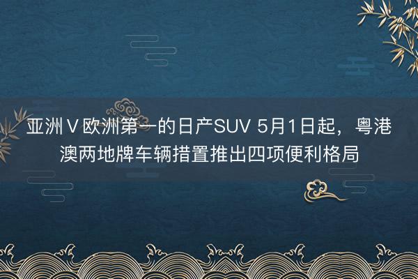 亚洲Ⅴ欧洲第一的日产SUV 5月1日起，粤港澳两地牌车辆措置推出四项便利格局