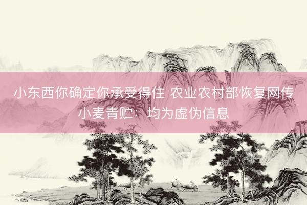 小东西你确定你承受得住 农业农村部恢复网传小麦青贮：均为虚伪信息