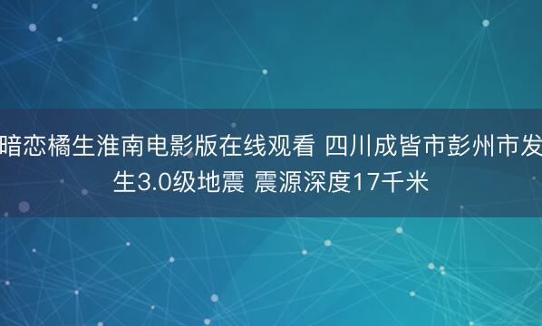 暗恋橘生淮南电影版在线观看 四川成皆市彭州市发生3.0级地震 震源深度17千米