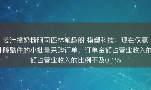 姜汁撞奶糖阿司匹林笔趣阁 模塑科技：现在仅赢得机器东谈主外障翳件的小批量采购订单，订单金额占营业收入的比例不及0.1%