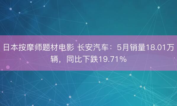 日本按摩师题材电影 长安汽车：5月销量18.01万辆，同比下跌19.71%