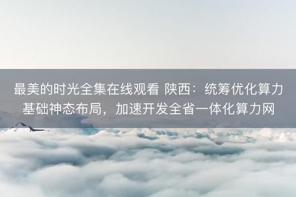 最美的时光全集在线观看 陕西：统筹优化算力基础神态布局，加速开发全省一体化算力网