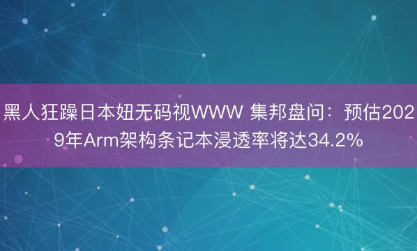 黑人狂躁日本妞无码视WWW 集邦盘问：预估2029年Arm架构条记本浸透率将达34.2%