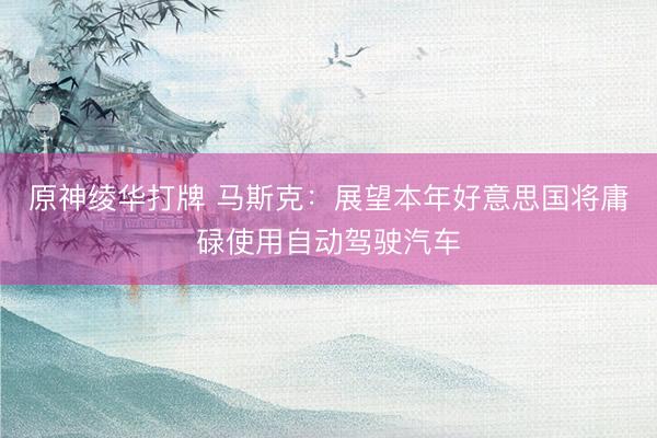 原神绫华打牌 马斯克：展望本年好意思国将庸碌使用自动驾驶汽车