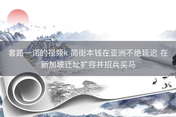 套路一诺的视频k 简街本钱在亚洲不绝延迟 在新加坡迁址扩容并招兵买马