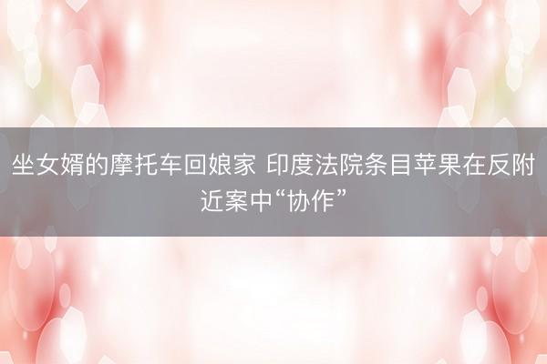 坐女婿的摩托车回娘家 印度法院条目苹果在反附近案中“协作”