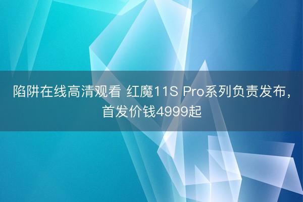 陷阱在线高清观看 红魔11S Pro系列负责发布，首发价钱4999起