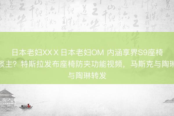 日本老妇XXⅩ日本老妇OM 内涵享界S9座椅夹东谈主？特斯拉发布座椅防夹功能视频，马斯克与陶琳转发