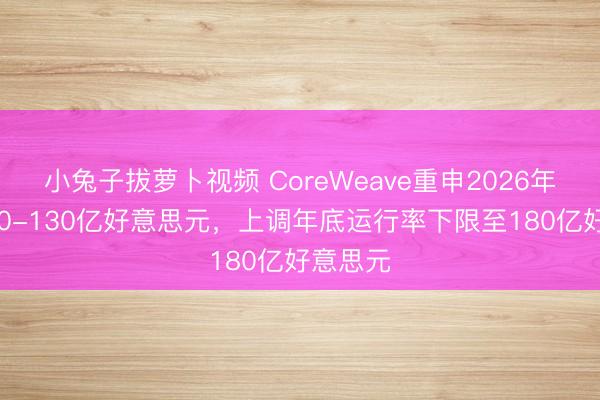 小兔子拔萝卜视频 CoreWeave重申2026年营收120-130亿好意思元，上调年底运行率下限至180亿好意思元
