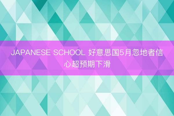 JAPANESE SCHOOL 好意思国5月忽地者信心超预期下滑